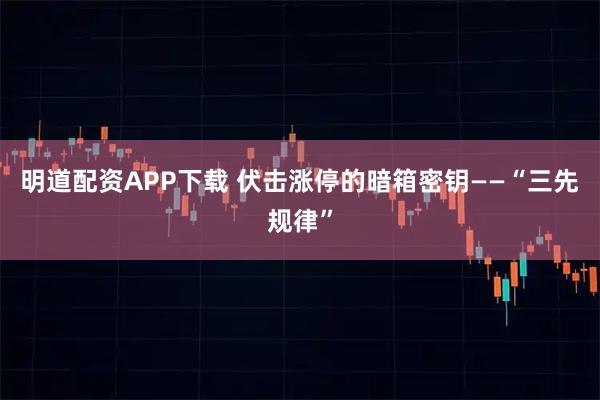 明道配资APP下载 伏击涨停的暗箱密钥——“三先规律”