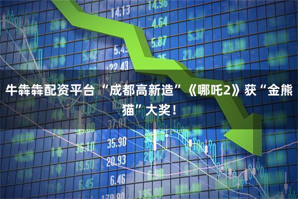 牛犇犇配资平台 “成都高新造”《哪吒2》获“金熊猫”大奖！