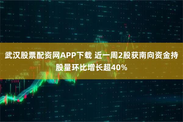 武汉股票配资网APP下载 近一周2股获南向资金持股量环比增长超40%