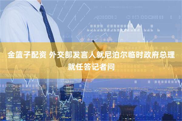 金篮子配资 外交部发言人就尼泊尔临时政府总理就任答记者问