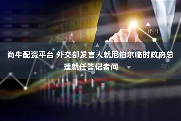 尚牛配资平台 外交部发言人就尼泊尔临时政府总理就任答记者问