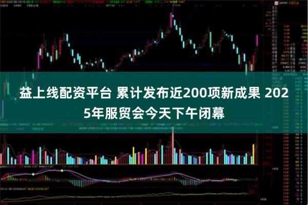 益上线配资平台 累计发布近200项新成果 2025年服贸会今天下午闭幕