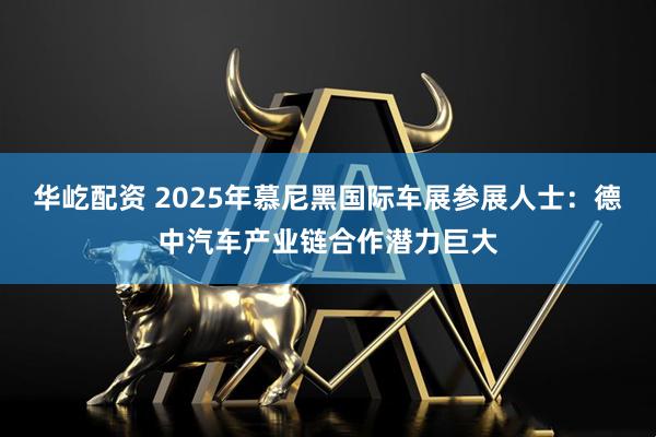 华屹配资 2025年慕尼黑国际车展参展人士：德中汽车产业链合作潜力巨大