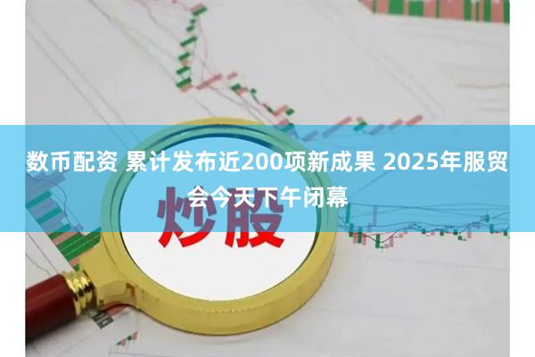数币配资 累计发布近200项新成果 2025年服贸会今天下午闭幕