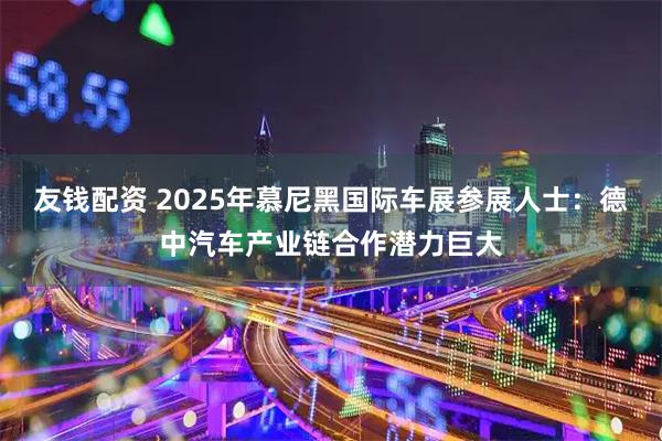 友钱配资 2025年慕尼黑国际车展参展人士：德中汽车产业链合作潜力巨大