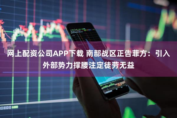 网上配资公司APP下载 南部战区正告菲方：引入外部势力撑腰注定徒劳无益