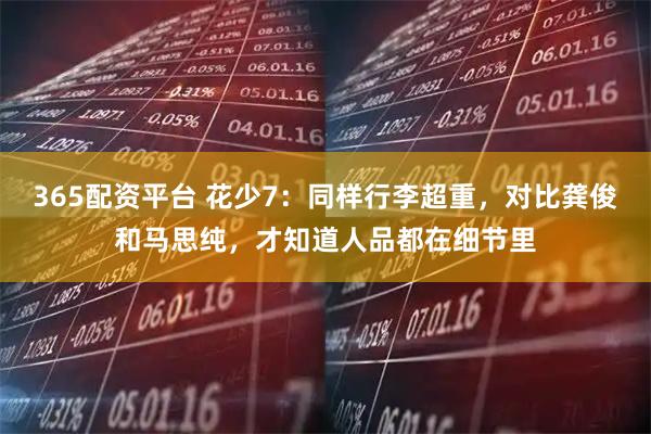 365配资平台 花少7：同样行李超重，对比龚俊和马思纯，才知道人品都在细节里