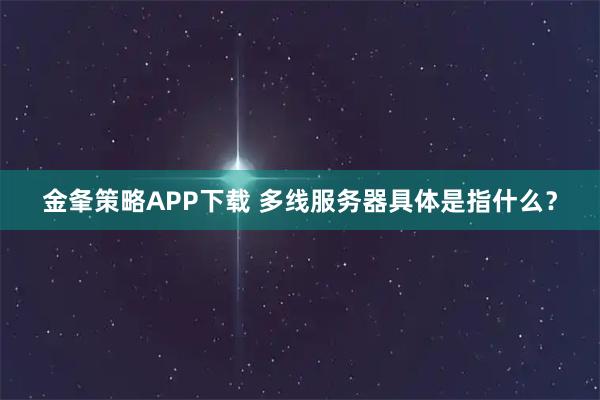 金夆策略APP下载 多线服务器具体是指什么？