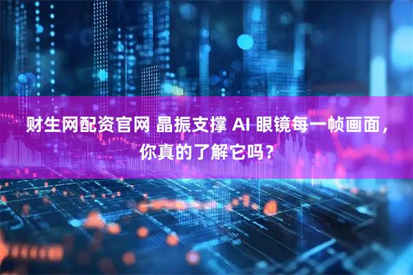 财生网配资官网 晶振支撑 AI 眼镜每一帧画面，你真的了解它吗？