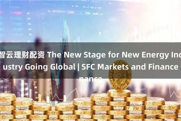 智云理财配资 The New Stage for New Energy Industry Going Global | SFC Markets and Finance