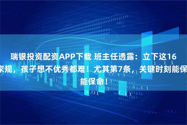 瑞银投资配资APP下载 班主任透露：立下这16条家规，孩子想不优秀都难！尤其第7条，关键时刻能保命！