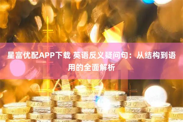 星富优配APP下载 英语反义疑问句：从结构到语用的全面解析
