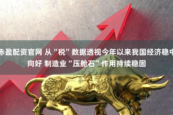 赤盈配资官网 从“税”数据透视今年以来我国经济稳中向好 制造业“压舱石”作用持续稳固