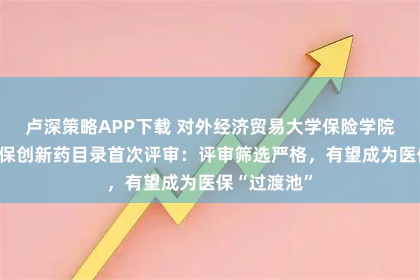 卢深策略APP下载 对外经济贸易大学保险学院孙洁解读商保创新药目录首次评审：评审筛选严格，有望成为医保“过渡池”