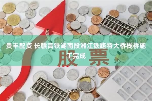 贵丰配资 长赣高铁湖南段湘江铁路特大桥栈桥施工完成