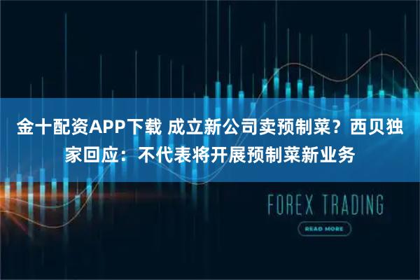 金十配资APP下载 成立新公司卖预制菜？西贝独家回应：不代表将开展预制菜新业务