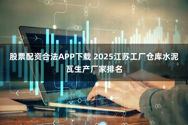 股票配资合法APP下载 2025江苏工厂仓库水泥瓦生产厂家排名