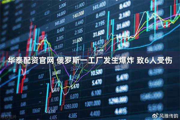 华泰配资官网 俄罗斯一工厂发生爆炸 致6人受伤