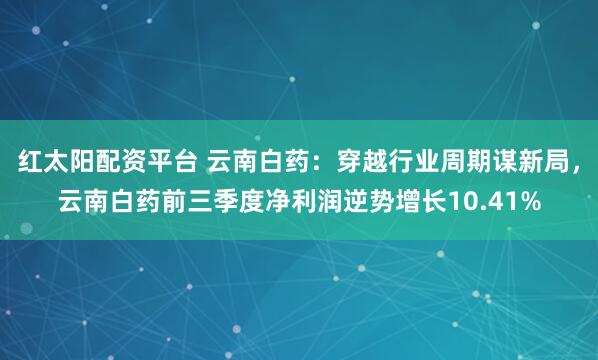 红太阳配资平台 云南白药：穿越行业周期谋新局，云南白药前三季度净利润逆势增长10.41%