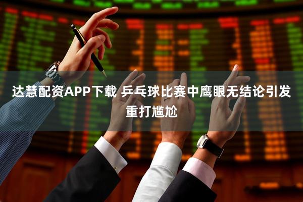 达慧配资APP下载 乒乓球比赛中鹰眼无结论引发重打尴尬