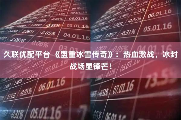 久联优配平台 《盟重冰雪传奇》：热血激战，冰封战场显锋芒！