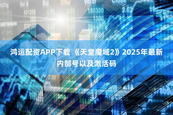 鸿运配资APP下载 《天堂魔域2》2025年最新内部号以及激活码