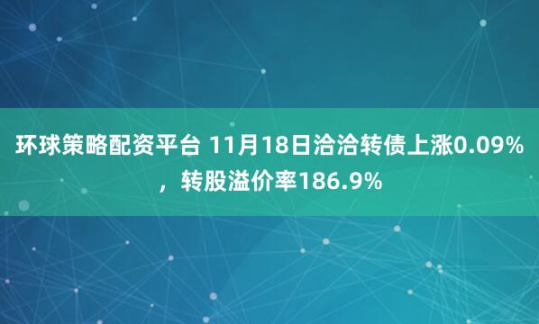 环球策略配资平台 11月18日洽洽转债上涨0.09%，转股溢价率186.9%