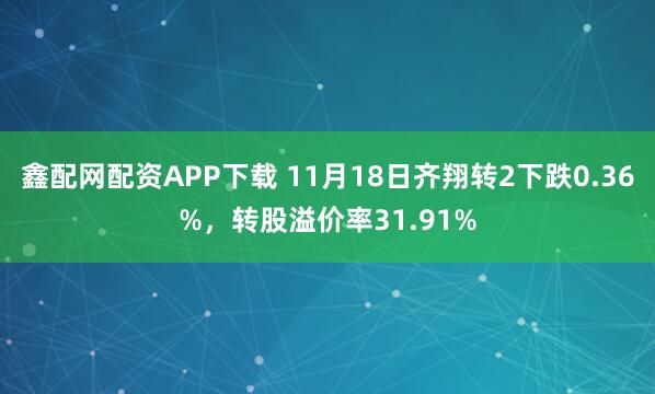 鑫配网配资APP下载 11月18日齐翔转2下跌0.36%，转股溢价率31.91%