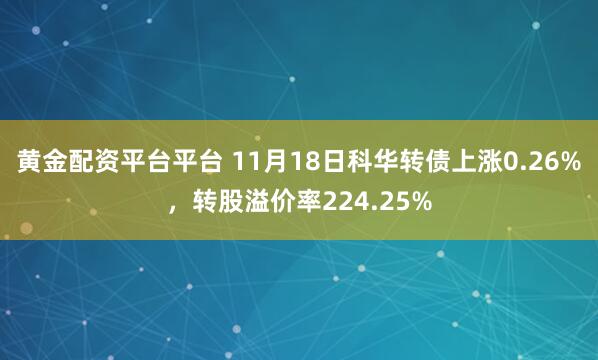 黄金配资平台平台 11月18日科华转债上涨0.26%，转股溢价率224.25%