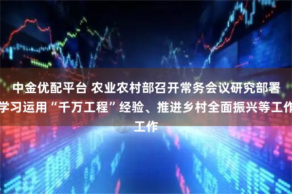中金优配平台 农业农村部召开常务会议研究部署学习运用“千万工程”经验、推进乡村全面振兴等工作