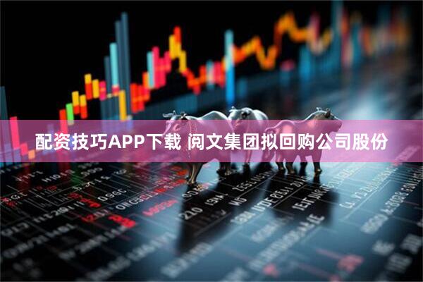 配资技巧APP下载 阅文集团拟回购公司股份