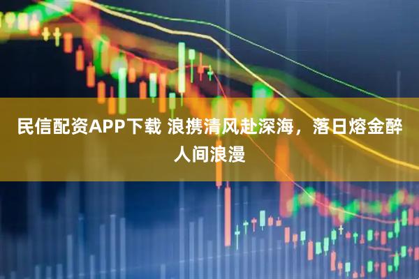 民信配资APP下载 浪携清风赴深海，落日熔金醉人间浪漫