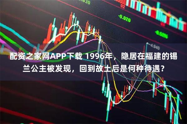 配资之家网APP下载 1996年，隐居在福建的锡兰公主被发现，回到故土后是何种待遇？