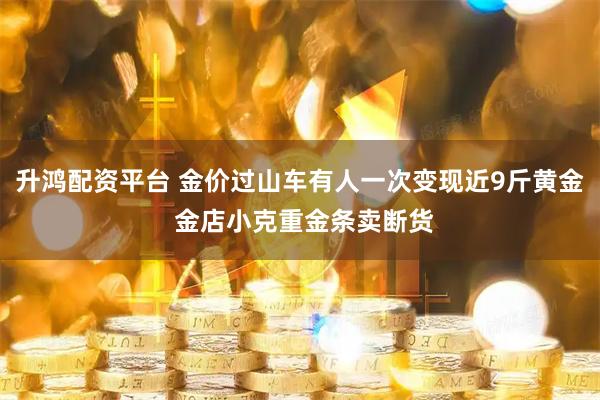 升鸿配资平台 金价过山车有人一次变现近9斤黄金 金店小克重金条卖断货