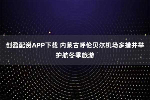 创盈配资APP下载 内蒙古呼伦贝尔机场多措并举护航冬季旅游