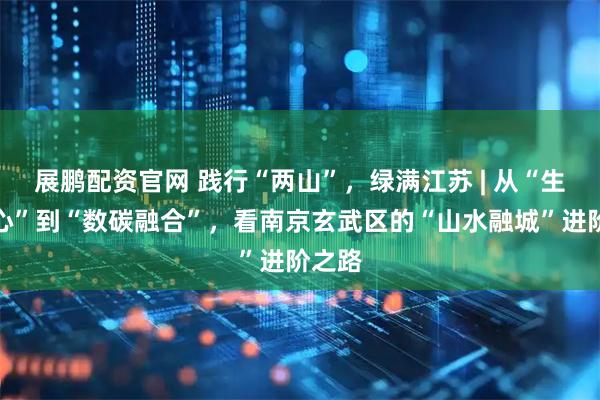 展鹏配资官网 践行“两山”，绿满江苏 | 从“生态绿心”到“数碳融合”，看南京玄武区的“山水融城”进阶之路