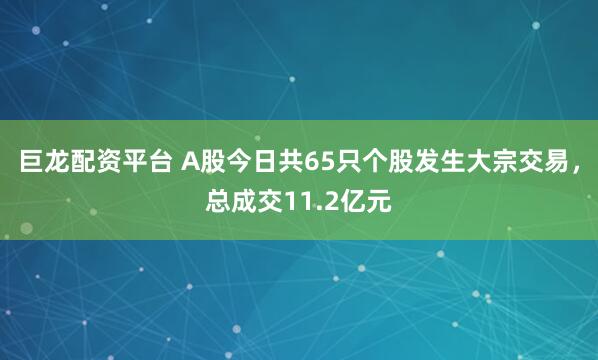 巨龙配资平台 A股今日共65只个股发生大宗交易，总成交11.2亿元