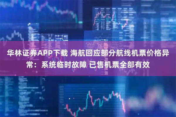 华林证券APP下载 海航回应部分航线机票价格异常：系统临时故障 已售机票全部有效