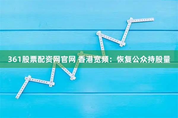 361股票配资网官网 香港宽频：恢复公众持股量