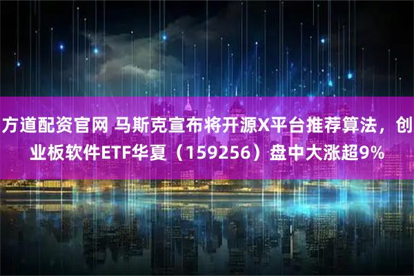 方道配资官网 马斯克宣布将开源X平台推荐算法，创业板软件ETF华夏（159256）盘中大涨超9%