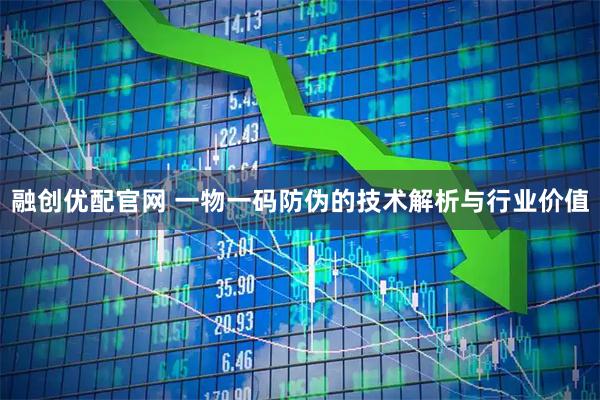 融创优配官网 一物一码防伪的技术解析与行业价值
