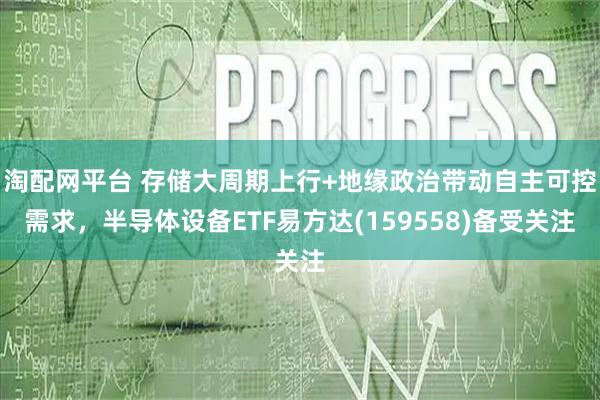 淘配网平台 存储大周期上行+地缘政治带动自主可控需求，半导体设备ETF易方达(159558)备受关注
