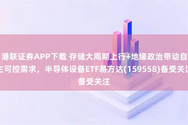 港联证券APP下载 存储大周期上行+地缘政治带动自主可控需求，半导体设备ETF易方达(159558)备受关注