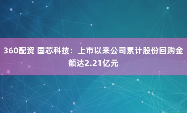 360配资 国芯科技：上市以来公司累计股份回购金额达2.21亿元