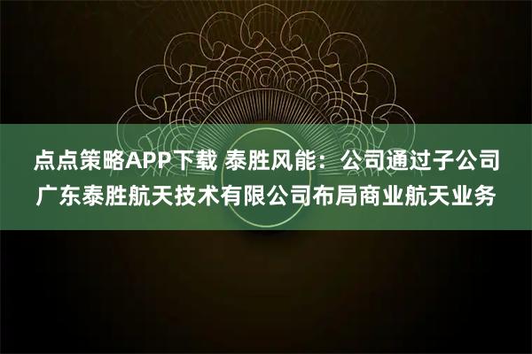 点点策略APP下载 泰胜风能：公司通过子公司广东泰胜航天技术有限公司布局商业航天业务