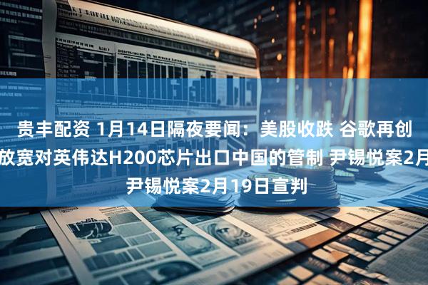 贵丰配资 1月14日隔夜要闻：美股收跌 谷歌再创新高 美国放宽对英伟达H200芯片出口中国的管制 尹锡悦案2月19日宣判