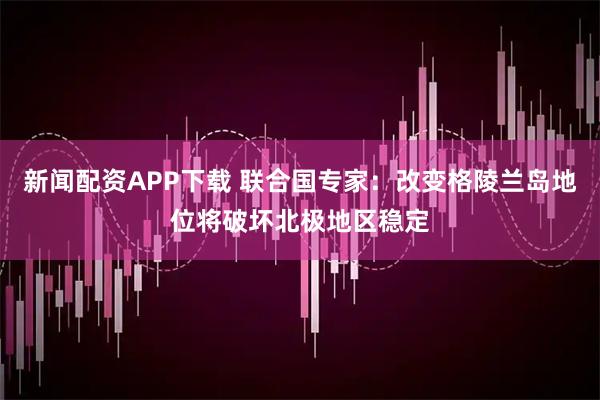 新闻配资APP下载 联合国专家：改变格陵兰岛地位将破坏北极地区稳定