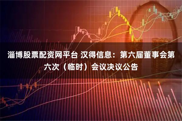 淄博股票配资网平台 汉得信息：第六届董事会第六次（临时）会议决议公告