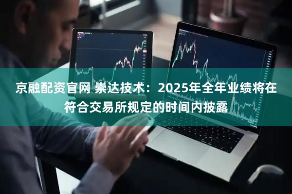 京融配资官网 崇达技术：2025年全年业绩将在符合交易所规定的时间内披露
