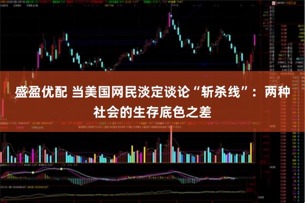 盛盈优配 当美国网民淡定谈论“斩杀线”：两种社会的生存底色之差